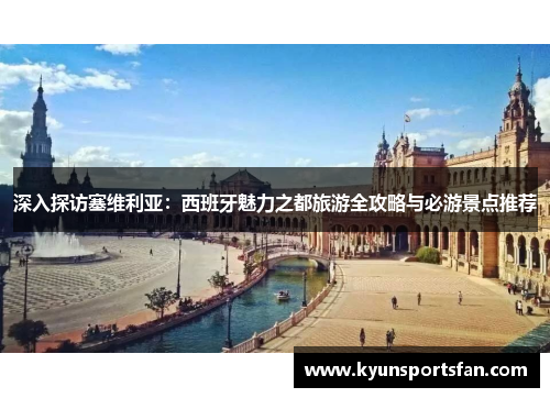 深入探访塞维利亚：西班牙魅力之都旅游全攻略与必游景点推荐