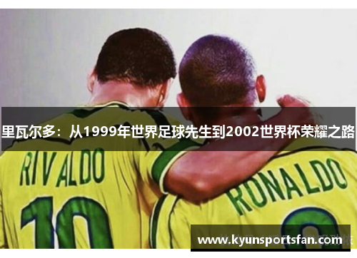 里瓦尔多：从1999年世界足球先生到2002世界杯荣耀之路