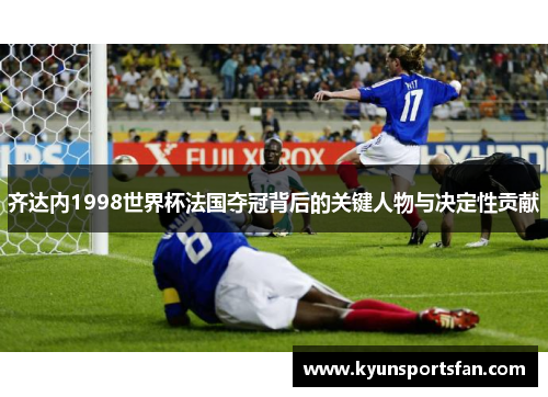 齐达内1998世界杯法国夺冠背后的关键人物与决定性贡献