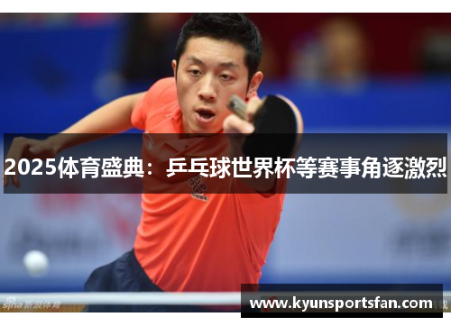 2025体育盛典：乒乓球世界杯等赛事角逐激烈