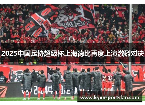 2025中国足协超级杯上海德比再度上演激烈对决