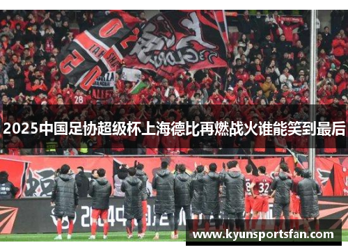 2025中国足协超级杯上海德比再燃战火谁能笑到最后