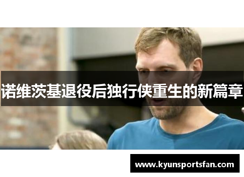 诺维茨基退役后独行侠重生的新篇章