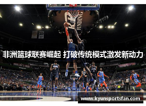非洲篮球联赛崛起 打破传统模式激发新动力