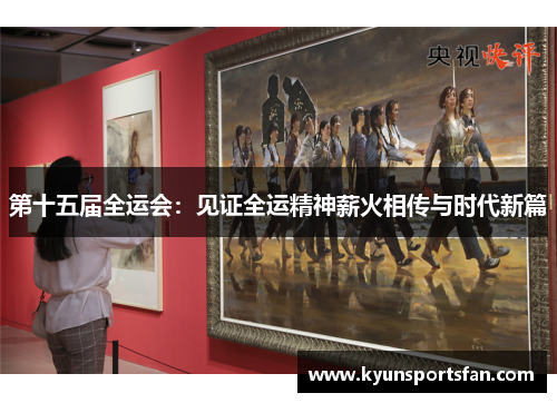 第十五届全运会：见证全运精神薪火相传与时代新篇