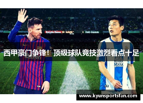 西甲豪门争锋！顶级球队竞技激烈看点十足