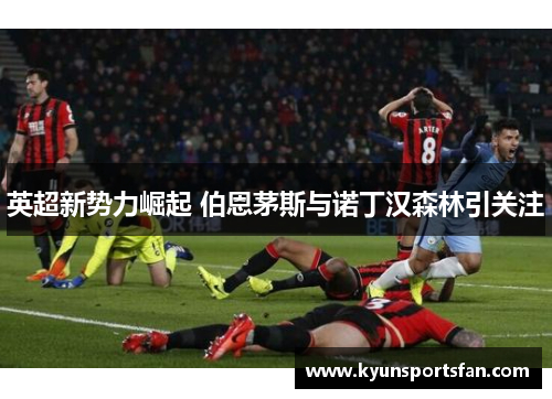 英超新势力崛起 伯恩茅斯与诺丁汉森林引关注