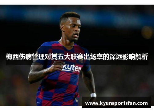 梅西伤病管理对其五大联赛出场率的深远影响解析